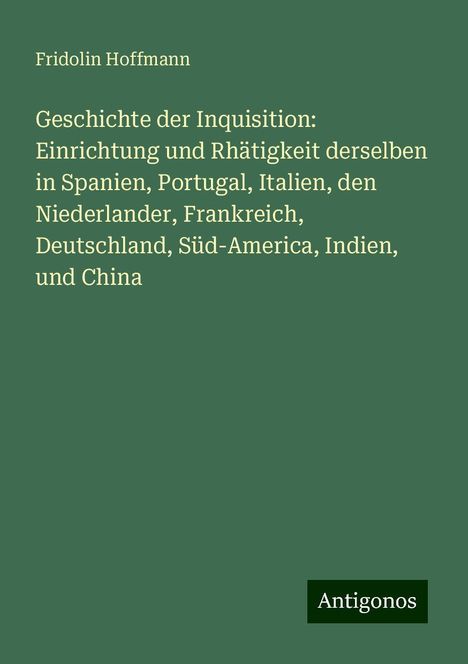 Fridolin Hoffmann: Geschichte der Inquisition: Einrichtung und Rhätigkeit derselben in Spanien, Portugal, Italien, den Niederlander, Frankreich, Deutschland, Süd-America, Indien, und China, Buch