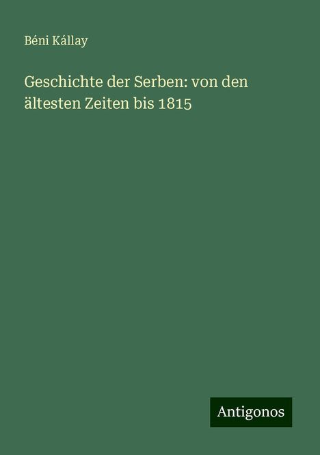 Béni Kállay: Geschichte der Serben: von den ältesten Zeiten bis 1815, Buch