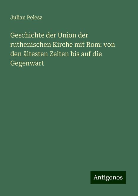 Julian Pelesz: Geschichte der Union der ruthenischen Kirche mit Rom: von den ältesten Zeiten bis auf die Gegenwart, Buch