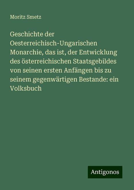 Moritz Smetz: Geschichte der Oesterreichisch-Ungarischen Monarchie, das ist, der Entwicklung des österreichischen Staatsgebildes von seinen ersten Anfängen bis zu seinem gegenwärtigen Bestande: ein Volksbuch, Buch