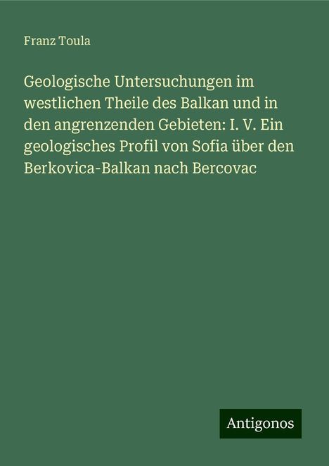 Franz Toula: Geologische Untersuchungen im westlichen Theile des Balkan und in den angrenzenden Gebieten: I. V. Ein geologisches Profil von Sofia über den Berkovica-Balkan nach Bercovac, Buch