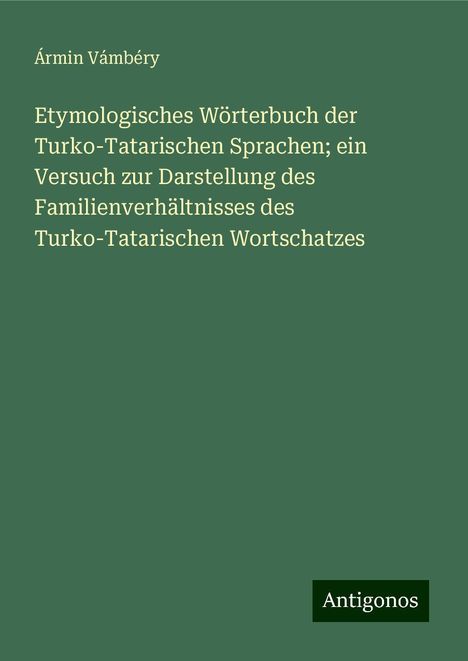 Ármin Vámbéry: Etymologisches Wörterbuch der Turko-Tatarischen Sprachen; ein Versuch zur Darstellung des Familienverhältnisses des Turko-Tatarischen Wortschatzes, Buch