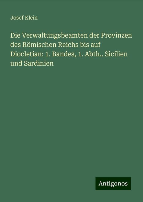 Josef Klein: Die Verwaltungsbeamten der Provinzen des Römischen Reichs bis auf Diocletian: 1. Bandes, 1. Abth.. Sicilien und Sardinien, Buch