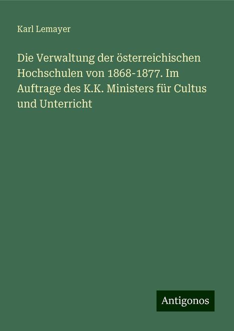 Karl Lemayer: Die Verwaltung der österreichischen Hochschulen von 1868-1877. Im Auftrage des K.K. Ministers für Cultus und Unterricht, Buch