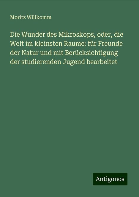 Moritz Willkomm: Die Wunder des Mikroskops, oder, die Welt im kleinsten Raume: für Freunde der Natur und mit Berücksichtigung der studierenden Jugend bearbeitet, Buch