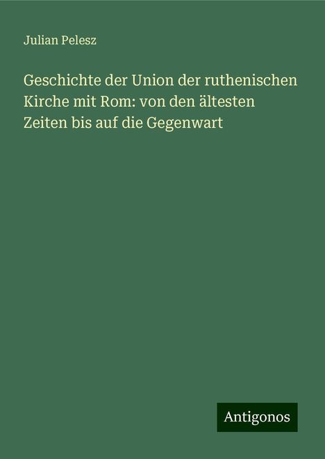 Julian Pelesz: Geschichte der Union der ruthenischen Kirche mit Rom: von den ältesten Zeiten bis auf die Gegenwart, Buch