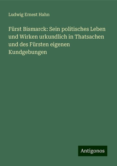 Ludwig Ernest Hahn: Fürst Bismarck: Sein politisches Leben und Wirken urkundlich in Thatsachen und des Fürsten eigenen Kundgebungen, Buch