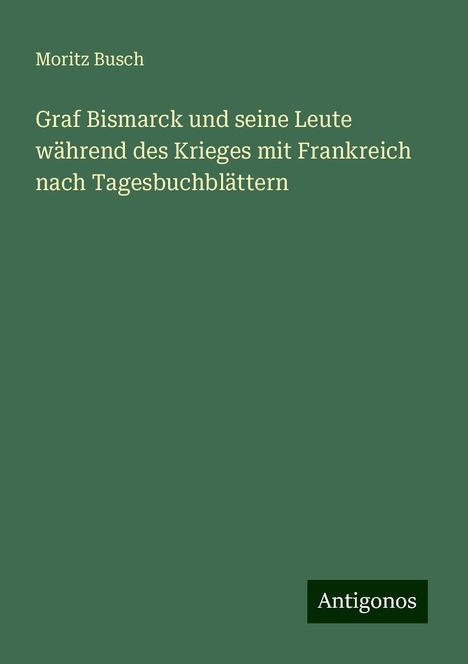 Moritz Busch: Graf Bismarck und seine Leute während des Krieges mit Frankreich nach Tagesbuchblättern, Buch