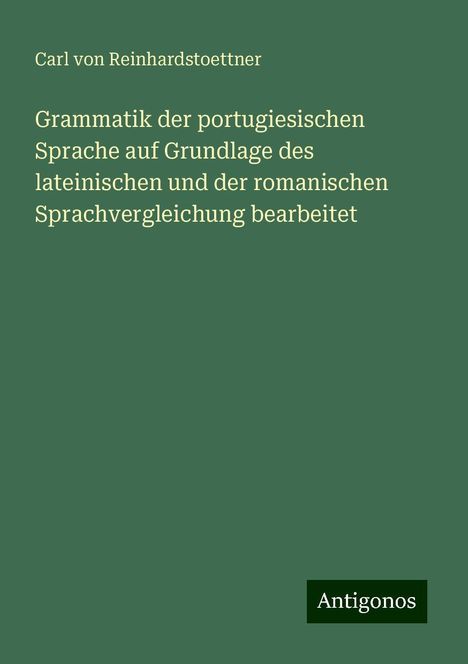 Carl Von Reinhardstoettner: Grammatik der portugiesischen Sprache auf Grundlage des lateinischen und der romanischen Sprachvergleichung bearbeitet, Buch