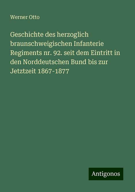 Werner Otto: Geschichte des herzoglich braunschweigischen Infanterie Regiments nr. 92. seit dem Eintritt in den Norddeutschen Bund bis zur Jetztzeit 1867-1877, Buch