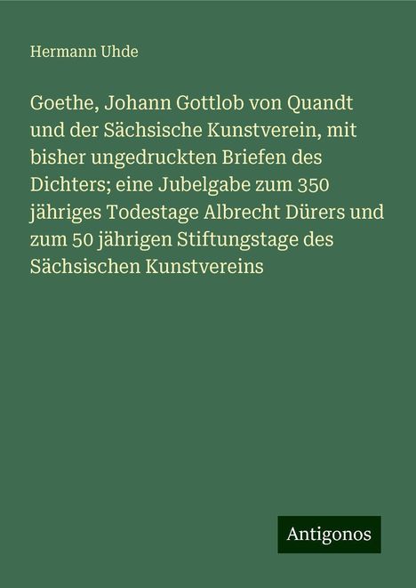 Hermann Uhde: Goethe, Johann Gottlob von Quandt und der Sächsische Kunstverein, mit bisher ungedruckten Briefen des Dichters; eine Jubelgabe zum 350 jähriges Todestage Albrecht Dürers und zum 50 jährigen Stiftungstage des Sächsischen Kunstvereins, Buch