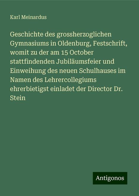 Karl Meinardus: Geschichte des grossherzoglichen Gymnasiums in Oldenburg, Festschrift, womit zu der am 15 October stattfindenden Jubiläumsfeier und Einweihung des neuen Schulhauses im Namen des Lehrercollegiums ehrerbietigst einladet der Director Dr. Stein, Buch