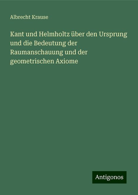 Albrecht Krause: Kant und Helmholtz über den Ursprung und die Bedeutung der Raumanschauung und der geometrischen Axiome, Buch