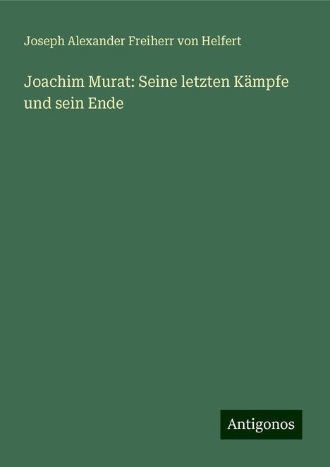 Joseph Alexander Freiherr Von Helfert: Joachim Murat: Seine letzten Kämpfe und sein Ende, Buch