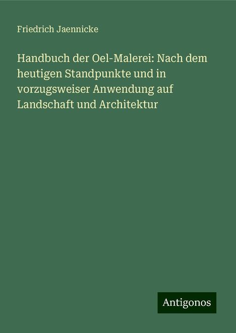 Friedrich Jaennicke: Handbuch der Oel-Malerei: Nach dem heutigen Standpunkte und in vorzugsweiser Anwendung auf Landschaft und Architektur, Buch