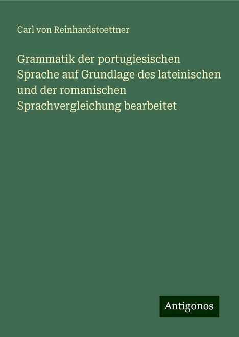 Carl Von Reinhardstoettner: Grammatik der portugiesischen Sprache auf Grundlage des lateinischen und der romanischen Sprachvergleichung bearbeitet, Buch