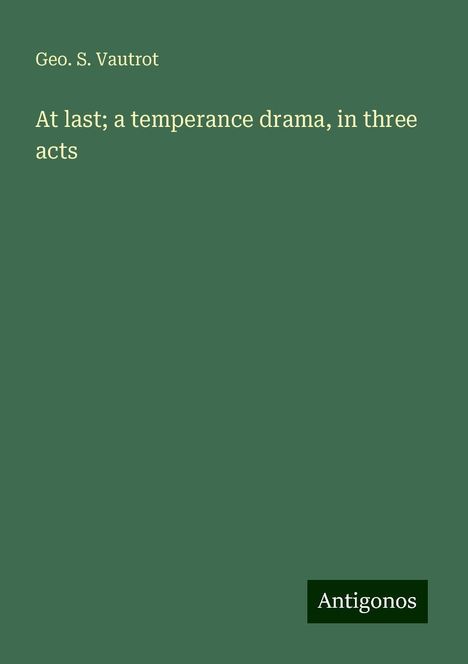 Geo. S. Vautrot: At last; a temperance drama, in three acts, Buch