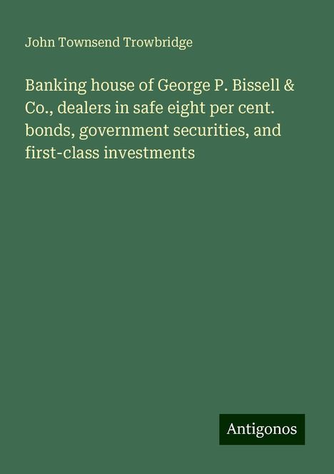 John Townsend Trowbridge: Banking house of George P. Bissell &amp; Co., dealers in safe eight per cent. bonds, government securities, and first-class investments, Buch