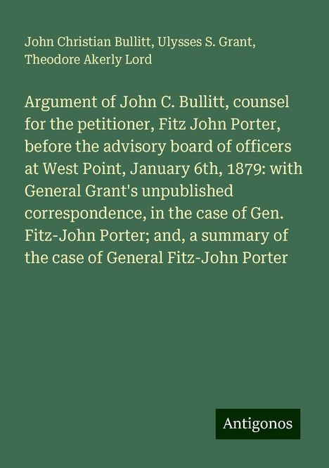 John Christian Bullitt: Argument of John C. Bullitt, counsel for the petitioner, Fitz John Porter, before the advisory board of officers at West Point, January 6th, 1879: with General Grant's unpublished correspondence, in the case of Gen. Fitz-John Porter; and, a summary of the case of General Fitz-John Porter, Buch