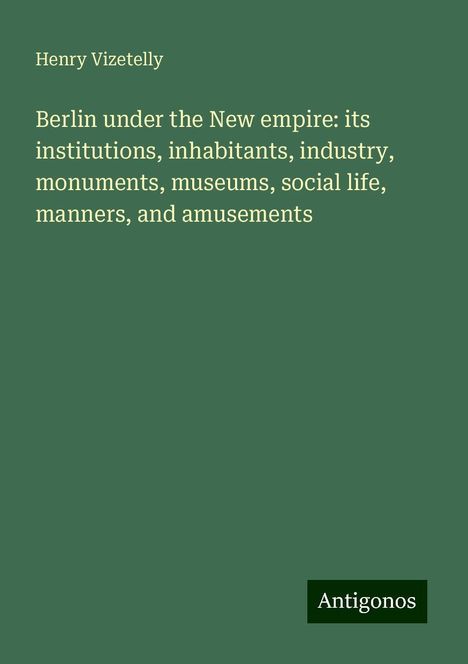 Henry Vizetelly: Berlin under the New empire: its institutions, inhabitants, industry, monuments, museums, social life, manners, and amusements, Buch