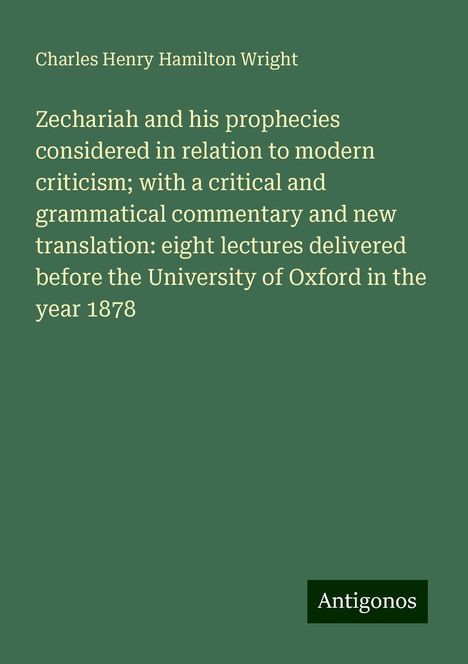 Charles Henry Hamilton Wright: Zechariah and his prophecies considered in relation to modern criticism; with a critical and grammatical commentary and new translation: eight lectures delivered before the University of Oxford in the year 1878, Buch