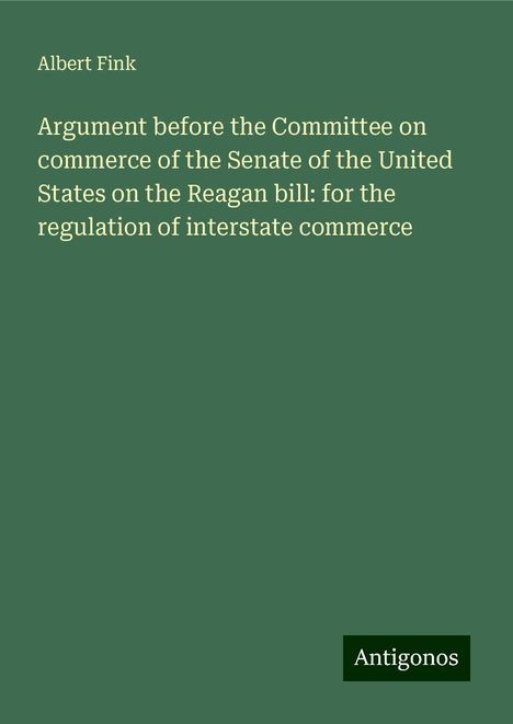 Albert Fink: Argument before the Committee on commerce of the Senate of the United States on the Reagan bill: for the regulation of interstate commerce, Buch