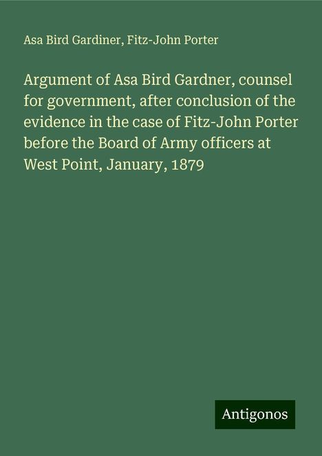 Asa Bird Gardiner: Argument of Asa Bird Gardner, counsel for government, after conclusion of the evidence in the case of Fitz-John Porter before the Board of Army officers at West Point, January, 1879, Buch