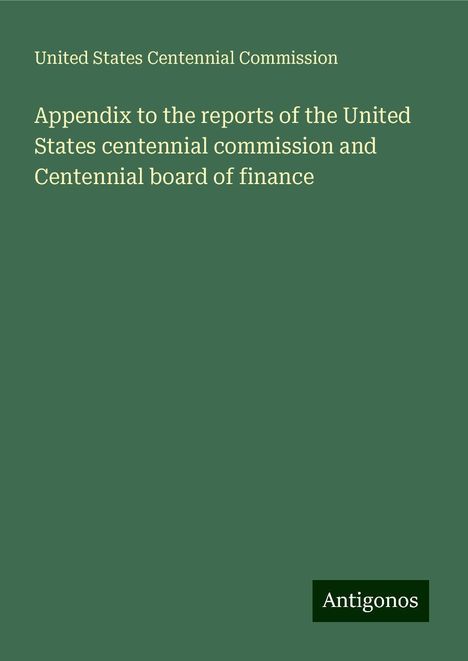 United States Centennial Commission: Appendix to the reports of the United States centennial commission and Centennial board of finance, Buch