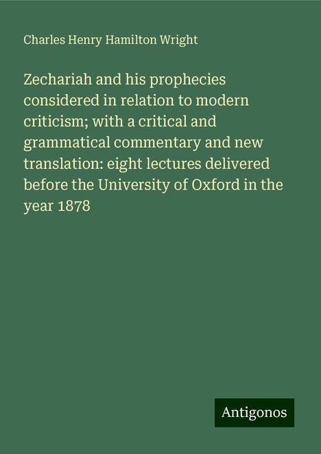 Charles Henry Hamilton Wright: Zechariah and his prophecies considered in relation to modern criticism; with a critical and grammatical commentary and new translation: eight lectures delivered before the University of Oxford in the year 1878, Buch