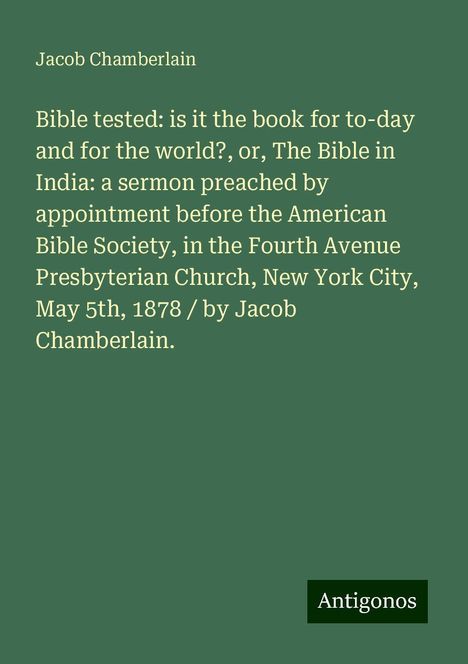 Jacob Chamberlain: Bible tested: is it the book for to-day and for the world?, or, The Bible in India: a sermon preached by appointment before the American Bible Society, in the Fourth Avenue Presbyterian Church, New York City, May 5th, 1878 / by Jacob Chamberlain., Buch