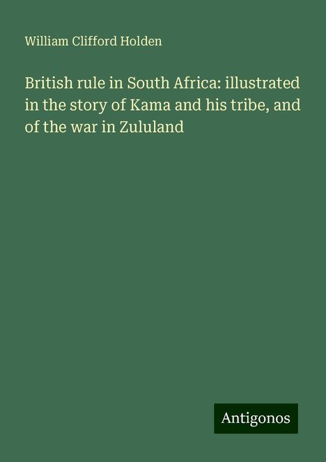 William Clifford Holden: British rule in South Africa: illustrated in the story of Kama and his tribe, and of the war in Zululand, Buch