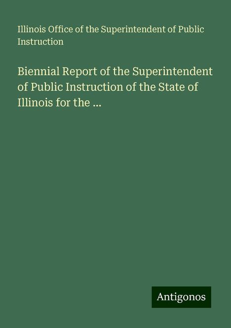 Illinois Office of the Superintendent of Public Instruction: Biennial Report of the Superintendent of Public Instruction of the State of Illinois for the ..., Buch