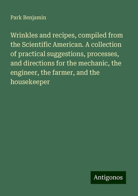 Park Benjamin: Wrinkles and recipes, compiled from the Scientific American. A collection of practical suggestions, processes, and directions for the mechanic, the engineer, the farmer, and the housekeeper, Buch