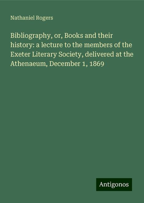 Nathaniel Rogers: Bibliography, or, Books and their history: a lecture to the members of the Exeter Literary Society, delivered at the Athenaeum, December 1, 1869, Buch