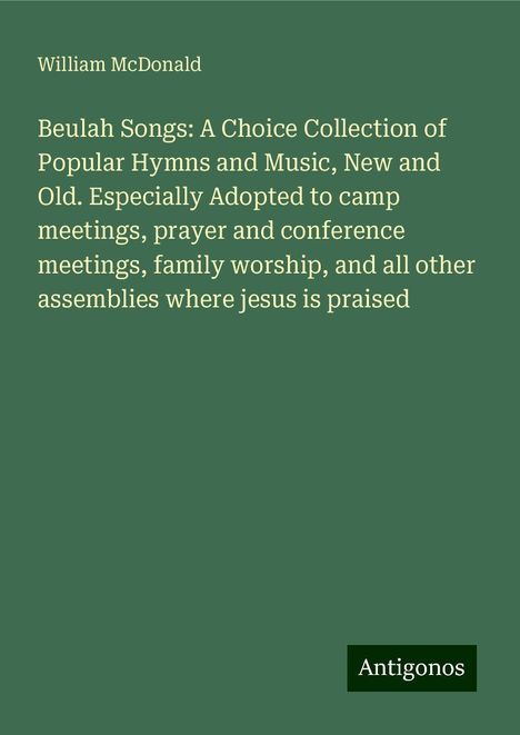 William Mcdonald: Beulah Songs: A Choice Collection of Popular Hymns and Music, New and Old. Especially Adopted to camp meetings, prayer and conference meetings, family worship, and all other assemblies where jesus is praised, Buch