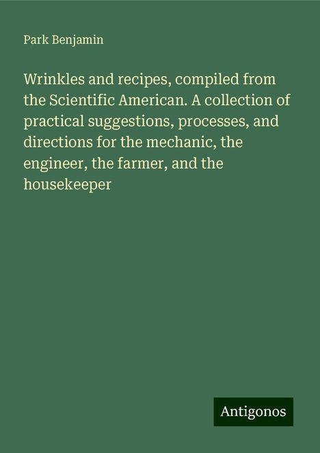 Park Benjamin: Wrinkles and recipes, compiled from the Scientific American. A collection of practical suggestions, processes, and directions for the mechanic, the engineer, the farmer, and the housekeeper, Buch