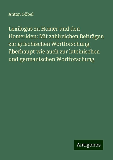 Anton Göbel: Lexilogus zu Homer und den Homeriden: Mit zahlreichen Beiträgen zur griechischen Wortforschung überhaupt wie auch zur lateinischen und germanischen Wortforschung, Buch