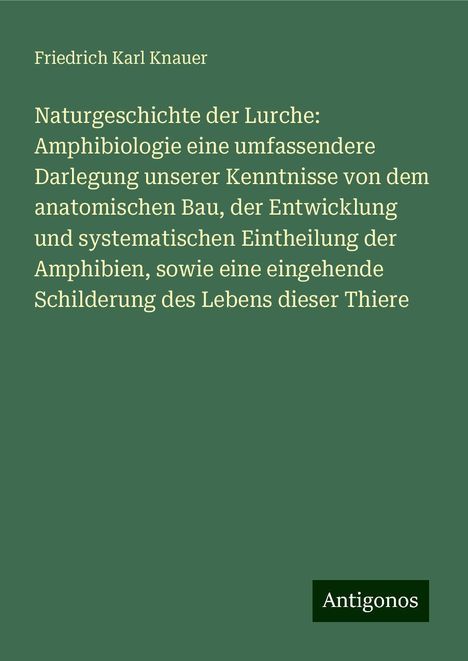 Friedrich Karl Knauer: Naturgeschichte der Lurche: Amphibiologie eine umfassendere Darlegung unserer Kenntnisse von dem anatomischen Bau, der Entwicklung und systematischen Eintheilung der Amphibien, sowie eine eingehende Schilderung des Lebens dieser Thiere, Buch