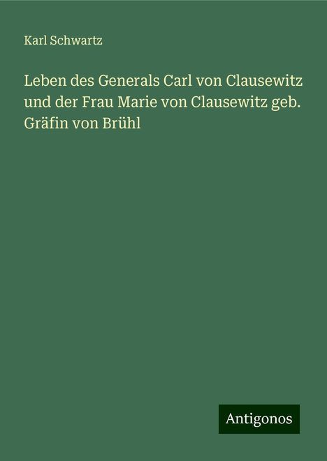 Karl Schwartz: Leben des Generals Carl von Clausewitz und der Frau Marie von Clausewitz geb. Gräfin von Brühl, Buch