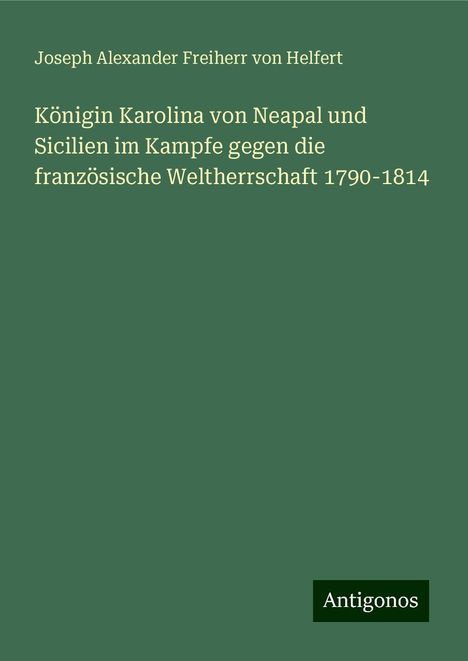 Joseph Alexander Freiherr Von Helfert: Königin Karolina von Neapal und Sicilien im Kampfe gegen die französische Weltherrschaft 1790-1814, Buch