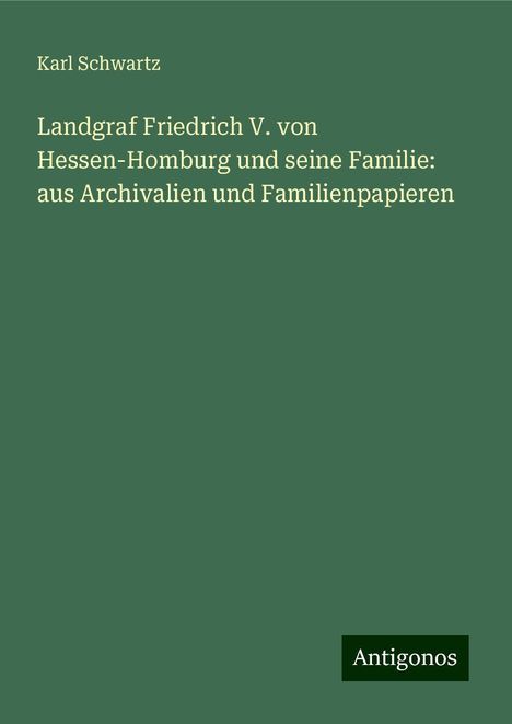 Karl Schwartz: Landgraf Friedrich V. von Hessen-Homburg und seine Familie: aus Archivalien und Familienpapieren, Buch