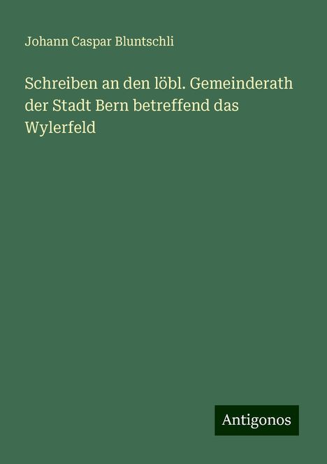 Johann Caspar Bluntschli: Schreiben an den löbl. Gemeinderath der Stadt Bern betreffend das Wylerfeld, Buch