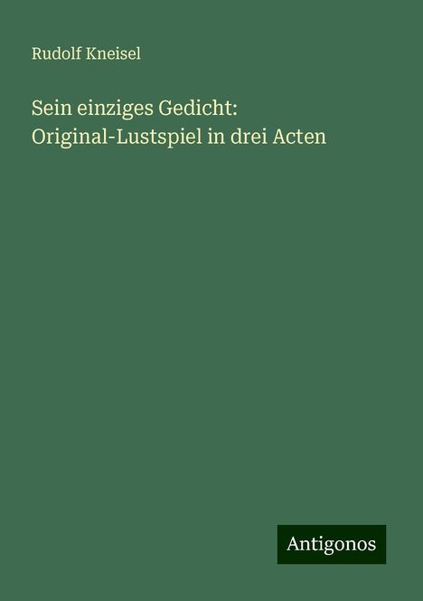 Rudolf Kneisel: Sein einziges Gedicht: Original-Lustspiel in drei Acten, Buch