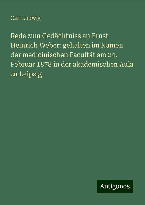 Carl Ludwig: Rede zum Gedächtniss an Ernst Heinrich Weber: gehalten im Namen der medicinischen Facultät am 24. Februar 1878 in der akademischen Aula zu Leipzig, Buch