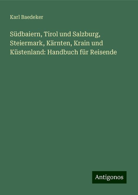 Karl Baedeker: Südbaiern, Tirol und Salzburg, Steiermark, Kärnten, Krain und Küstenland: Handbuch für Reisende, Buch