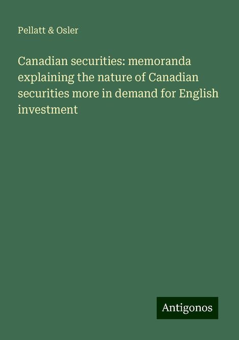 Pellatt &amp; Osler: Canadian securities: memoranda explaining the nature of Canadian securities more in demand for English investment, Buch