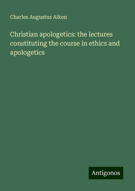 Charles Augustus Aiken: Christian apologetics: the lectures constituting the course in ethics and apologetics, Buch