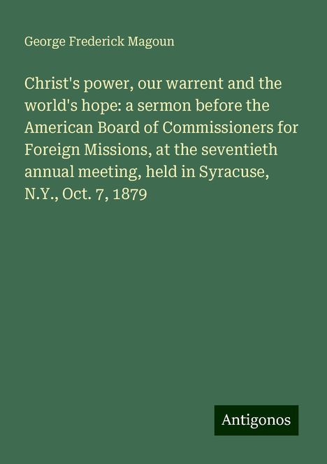 George Frederick Magoun: Christ's power, our warrent and the world's hope: a sermon before the American Board of Commissioners for Foreign Missions, at the seventieth annual meeting, held in Syracuse, N.Y., Oct. 7, 1879, Buch