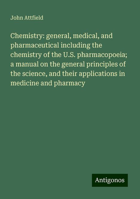 John Attfield: Chemistry: general, medical, and pharmaceutical including the chemistry of the U.S. pharmacopoeia; a manual on the general principles of the science, and their applications in medicine and pharmacy, Buch