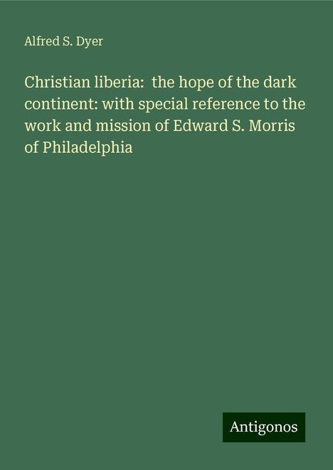 Alfred S. Dyer: Christian liberia: the hope of the dark continent: with special reference to the work and mission of Edward S. Morris of Philadelphia, Buch